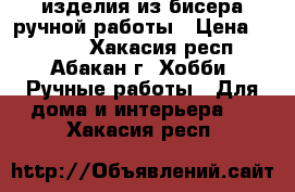 изделия из бисера ручной работы › Цена ­ 1 000 - Хакасия респ., Абакан г. Хобби. Ручные работы » Для дома и интерьера   . Хакасия респ.